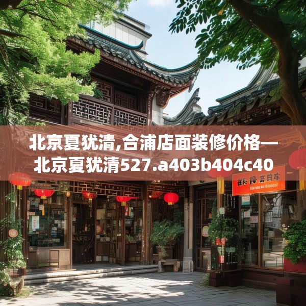 北京夏犹清,合浦店面装修价格—北京夏犹清527.a403b404c407fgy.414fds