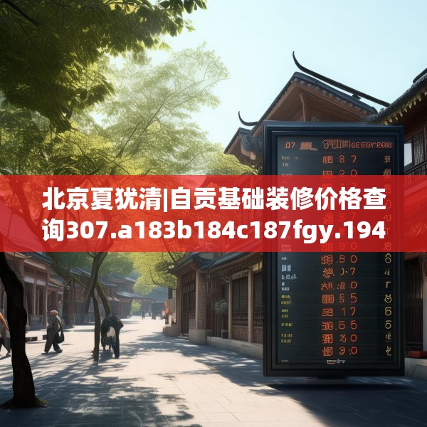 北京夏犹清|自贡基础装修价格查询307.a183b184c187fgy.194jhhj