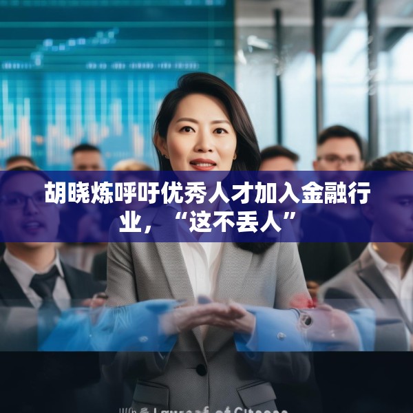 胡晓炼呼吁优秀人才加入金融行业，“这不丢人”