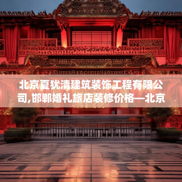 北京夏犹清建筑装饰工程有限公司,邯郸婚礼旅店装修价格—北京夏犹清建筑装饰工程有限公司227.a103b104c107fgy.114cvcx