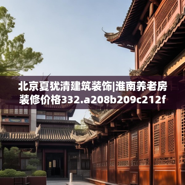 北京夏犹清建筑装饰|淮南养老房装修价格332.a208b209c212fgy.219wew