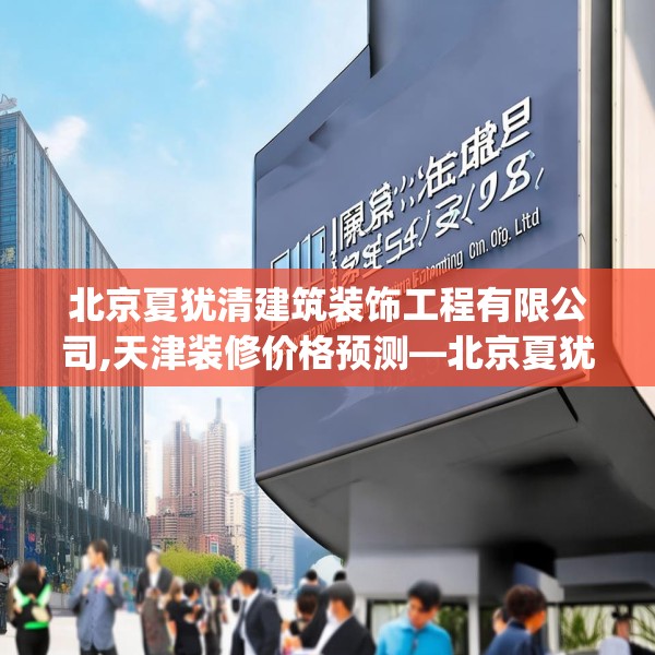 北京夏犹清建筑装饰工程有限公司,天津装修价格预测—北京夏犹清建筑装饰工程有限公司169.a45b46c49fgy.56fdsfds