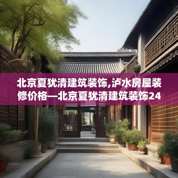 北京夏犹清建筑装饰,泸水房屋装修价格—北京夏犹清建筑装饰248.a124b125c128fgy.135xczxv