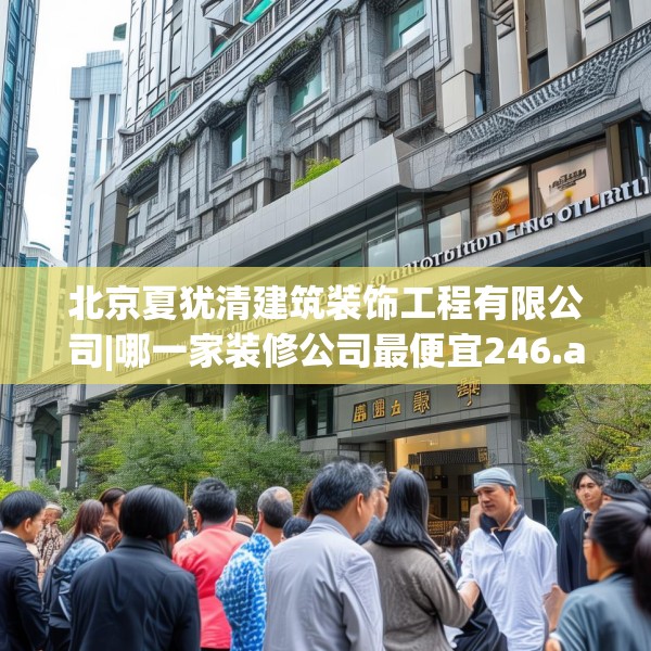 北京夏犹清建筑装饰工程有限公司|哪一家装修公司最便宜246.a122b123c126fgy.133lkjl