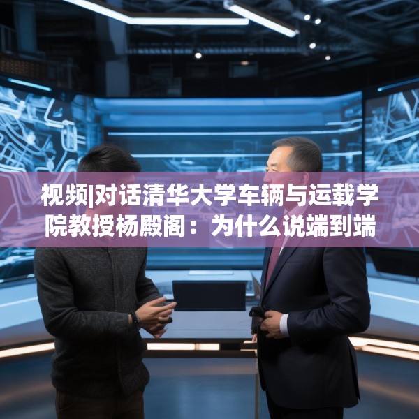 视频|对话清华大学车辆与运载学院教授杨殿阁：为什么说端到端技术的出现给了中国车企弯道超车的机会？
