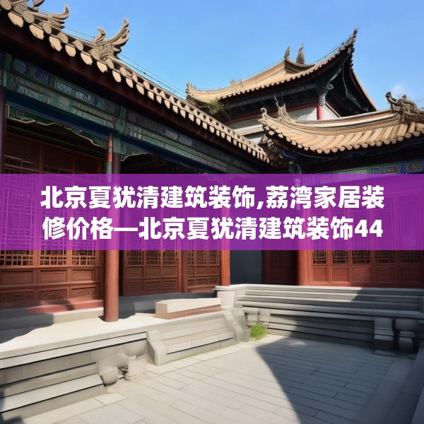 北京夏犹清建筑装饰,荔湾家居装修价格—北京夏犹清建筑装饰448.a324b325c328fgy.335dewqe