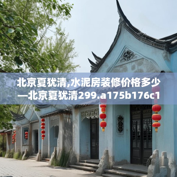 北京夏犹清,水泥房装修价格多少—北京夏犹清299.a175b176c179fgy.186cvcx