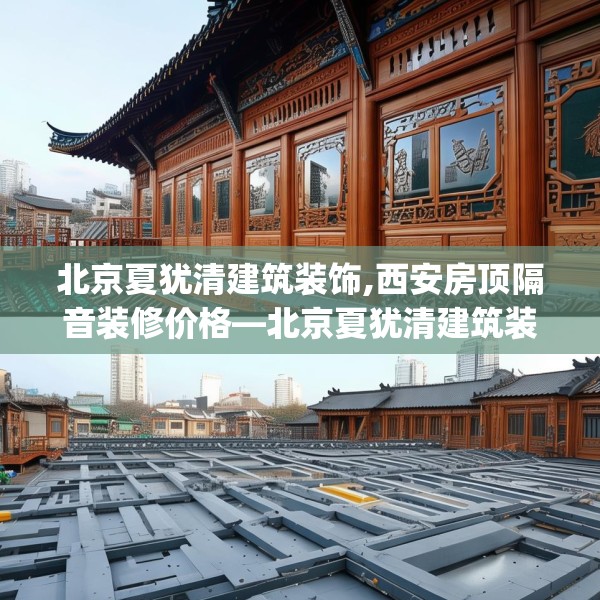 北京夏犹清建筑装饰,西安房顶隔音装修价格—北京夏犹清建筑装饰602.a478b479c482fgy.489wew