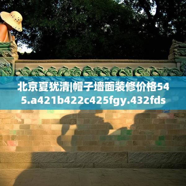 北京夏犹清|帽子墙面装修价格545.a421b422c425fgy.432fds