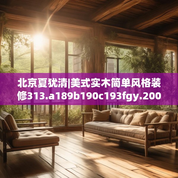 北京夏犹清|美式实木简单风格装修313.a189b190c193fgy.200fdsfds