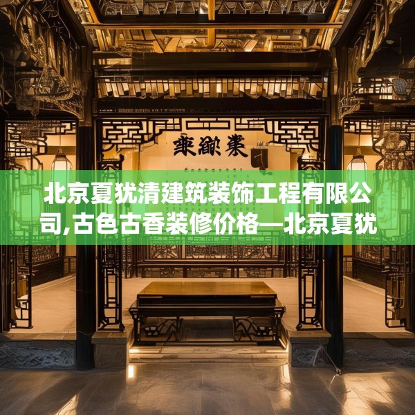 北京夏犹清建筑装饰工程有限公司,古色古香装修价格—北京夏犹清建筑装饰工程有限公司351.a227b228c231fgy.238fghfd