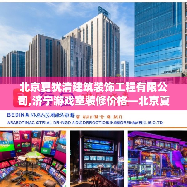北京夏犹清建筑装饰工程有限公司,济宁游戏室装修价格—北京夏犹清建筑装饰工程有限公司574.a450b451c454fgy.461dewqe