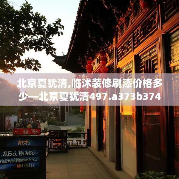 北京夏犹清,临沭装修刷漆价格多少—北京夏犹清497.a373b374c377fgy.384cvcx