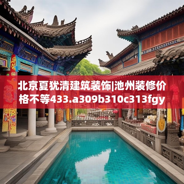 北京夏犹清建筑装饰|池州装修价格不等433.a309b310c313fgy.320jhhj