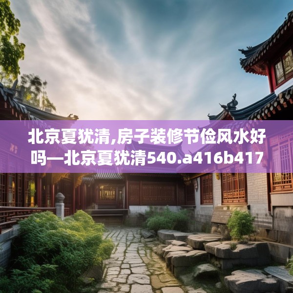 北京夏犹清,房子装修节俭风水好吗—北京夏犹清540.a416b417c420fgy.427nbn