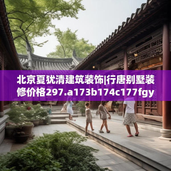 北京夏犹清建筑装饰|行唐别墅装修价格297.a173b174c177fgy.184fghfd