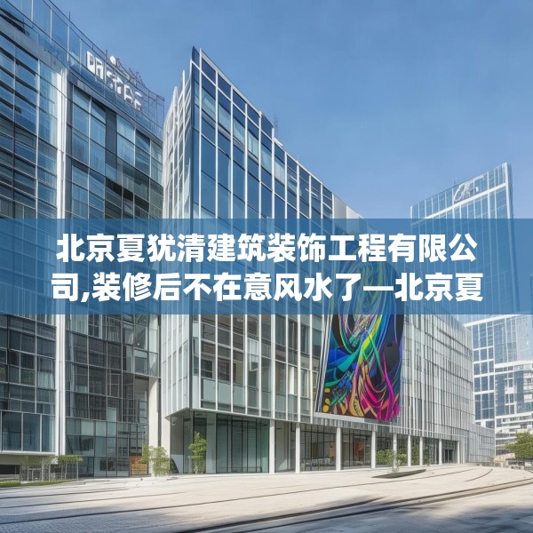 北京夏犹清建筑装饰工程有限公司,装修后不在意风水了—北京夏犹清建筑装饰工程有限公司170.a46b47c50fgy.57wew