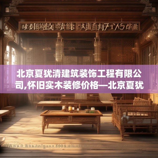 北京夏犹清建筑装饰工程有限公司,怀旧实木装修价格—北京夏犹清建筑装饰工程有限公司250.a126b127c130fgy.137dewqe
