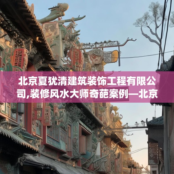 北京夏犹清建筑装饰工程有限公司,装修风水大师奇葩案例—北京夏犹清建筑装饰工程有限公司504.a380b381c384fgy.391nbn