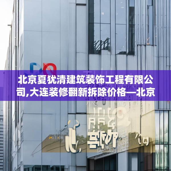 北京夏犹清建筑装饰工程有限公司,大连装修翻新拆除价格—北京夏犹清建筑装饰工程有限公司502.a378b379c382fgy.389dewqe
