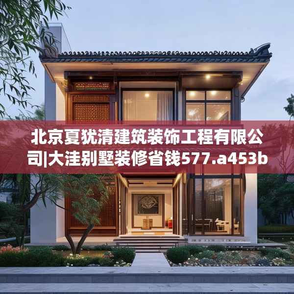北京夏犹清建筑装饰工程有限公司|大洼别墅装修省钱577.a453b454c457fgy.464jhhj
