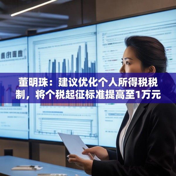董明珠：建议优化个人所得税税制，将个税起征标准提高至1万元