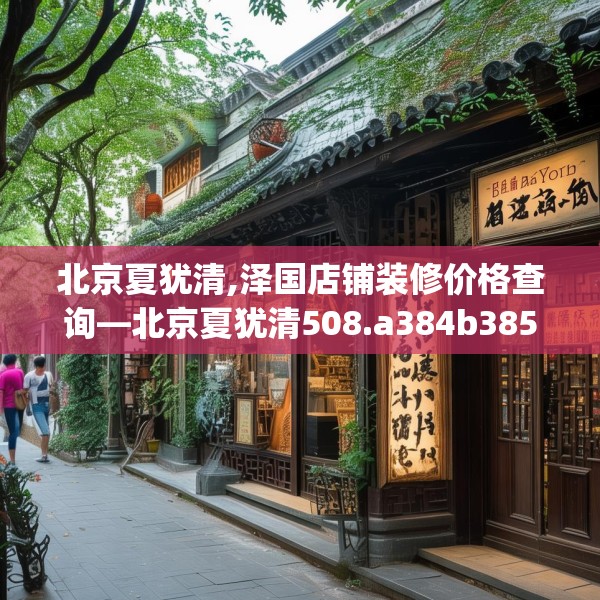北京夏犹清,泽国店铺装修价格查询—北京夏犹清508.a384b385c388fgy.395htyj