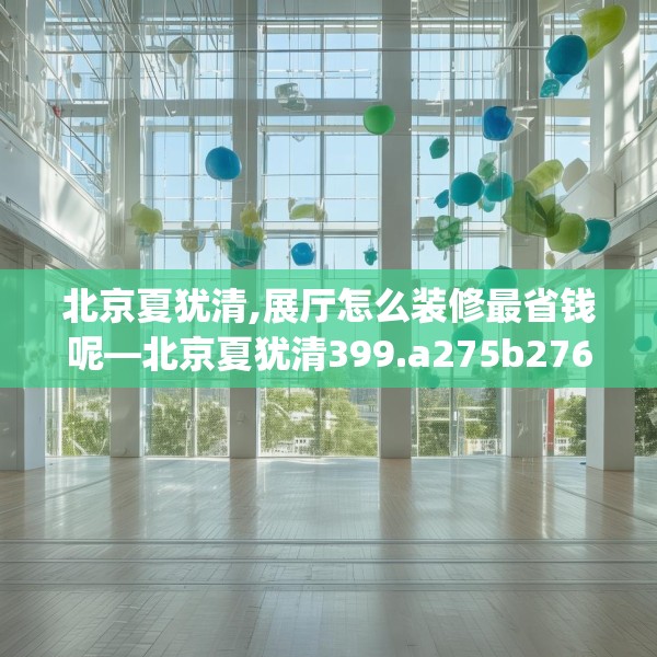 北京夏犹清,展厅怎么装修最省钱呢—北京夏犹清399.a275b276c279fgy.286uyk