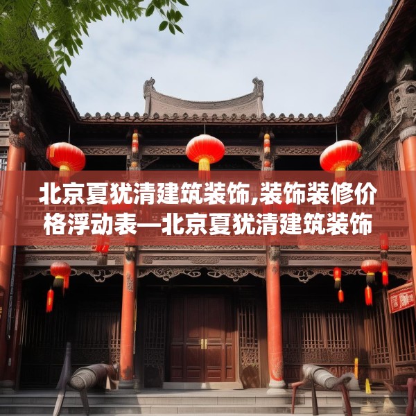 北京夏犹清建筑装饰,装饰装修价格浮动表—北京夏犹清建筑装饰124.bfhsg