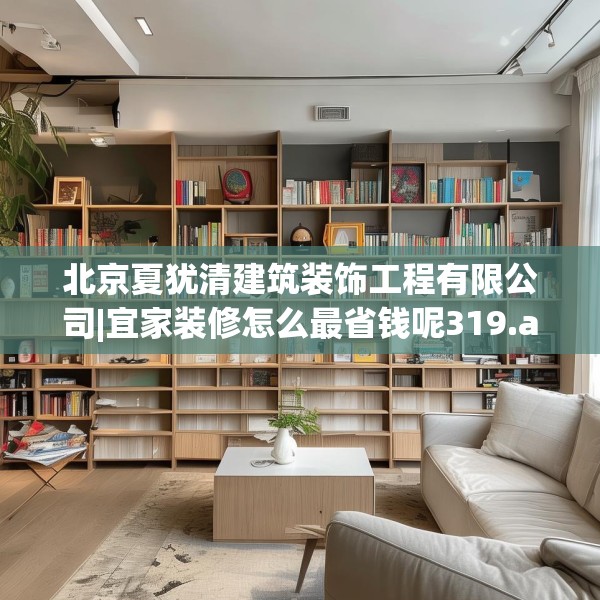 北京夏犹清建筑装饰工程有限公司|宜家装修怎么最省钱呢319.a195b196c199fgy.206poiy
