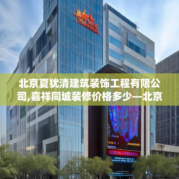 北京夏犹清建筑装饰工程有限公司,嘉祥同城装修价格多少—北京夏犹清建筑装饰工程有限公司352.a228b229c232fgy.239sdA
