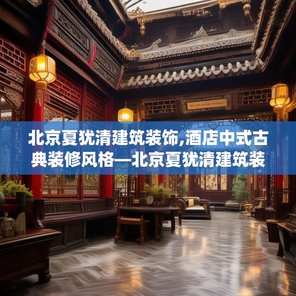 北京夏犹清建筑装饰,酒店中式古典装修风格—北京夏犹清建筑装饰343.a219b220c223fgy.230jhhj