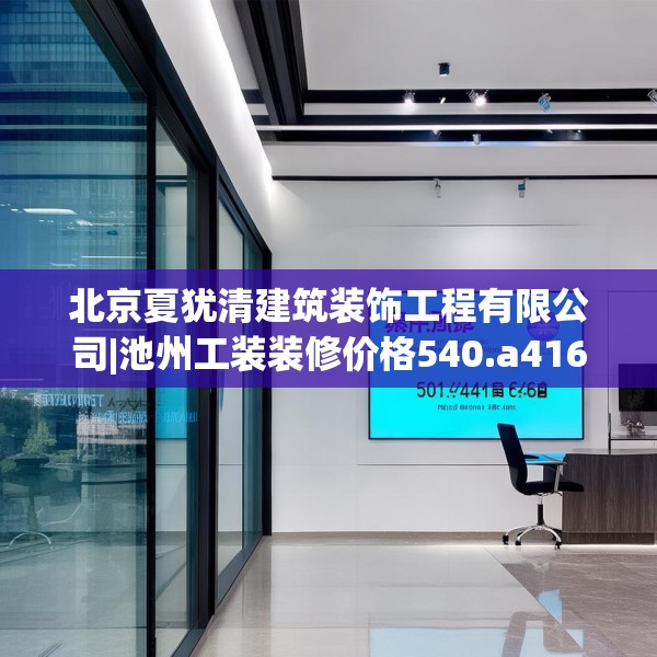 北京夏犹清建筑装饰工程有限公司|池州工装装修价格540.a416b417c420fgy.427nbn