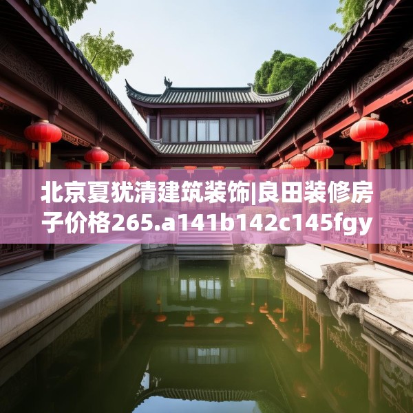 北京夏犹清建筑装饰|良田装修房子价格265.a141b142c145fgy.152poiy