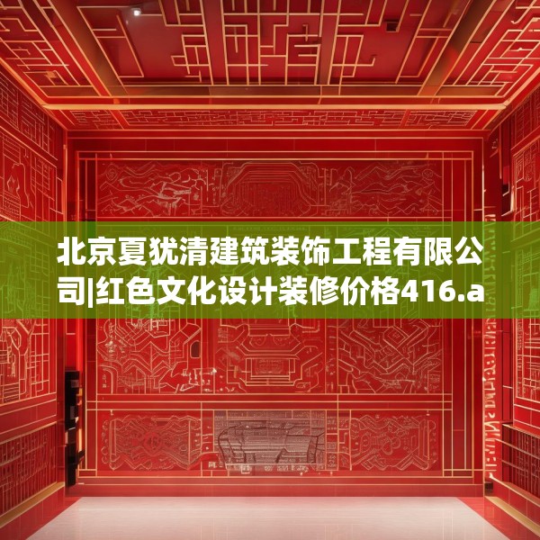 北京夏犹清建筑装饰工程有限公司|红色文化设计装修价格416.a292b293c296fgy.30376668