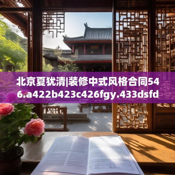 北京夏犹清|装修中式风格合同546.a422b423c426fgy.433dsfds