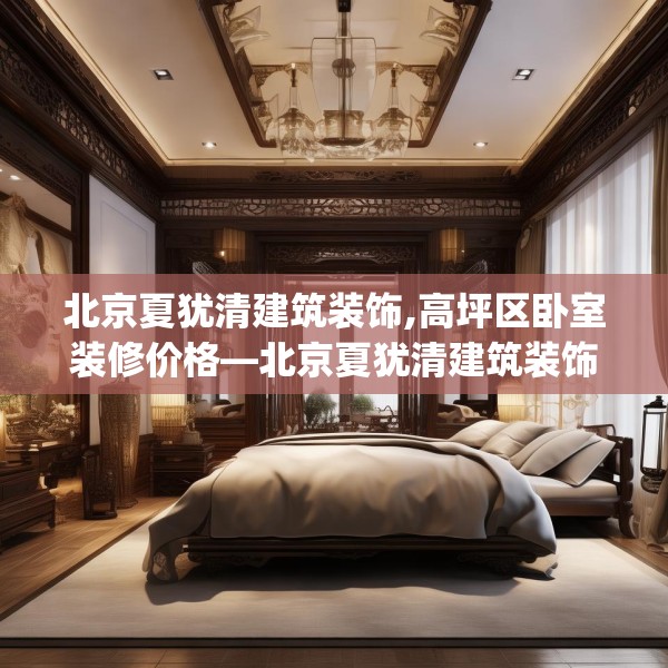 北京夏犹清建筑装饰,高坪区卧室装修价格—北京夏犹清建筑装饰316.a192b193c196fgy.203sdA