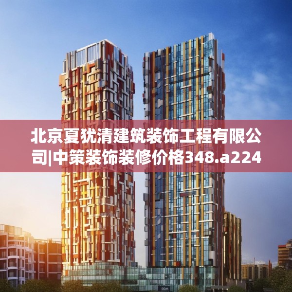 北京夏犹清建筑装饰工程有限公司|中策装饰装修价格348.a224b225c228fgy.235dsfds
