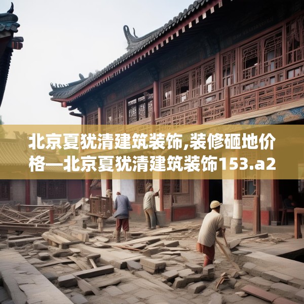 北京夏犹清建筑装饰,装修砸地价格—北京夏犹清建筑装饰153.a29b30c33fgy.40fghfd
