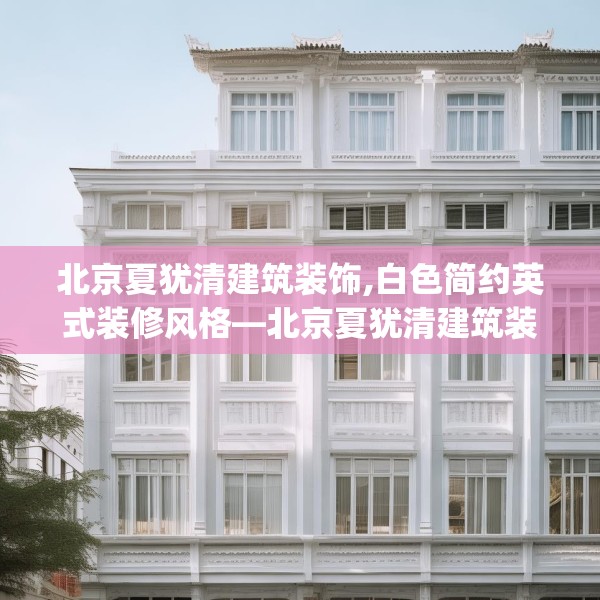 北京夏犹清建筑装饰,白色简约英式装修风格—北京夏犹清建筑装饰392.a268b269c272fgy.279xczxv