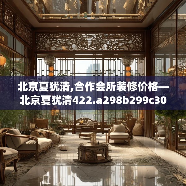 北京夏犹清,合作会所装修价格—北京夏犹清422.a298b299c302fgy.309wew