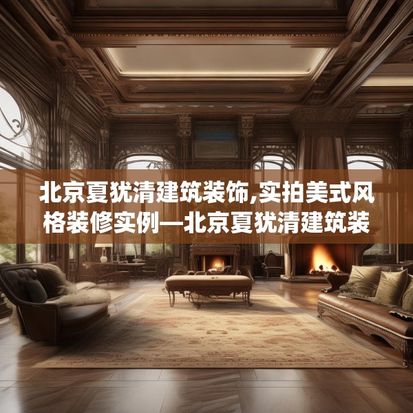 北京夏犹清建筑装饰,实拍美式风格装修实例—北京夏犹清建筑装饰590.a466b467c470fgy.477xczxv