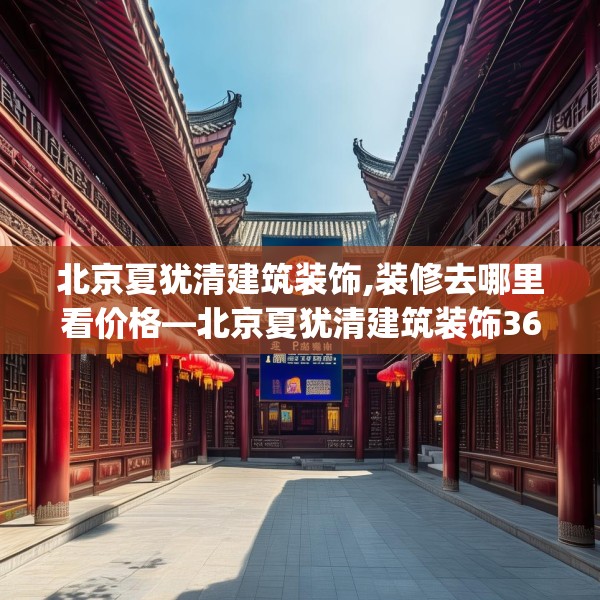 北京夏犹清建筑装饰,装修去哪里看价格—北京夏犹清建筑装饰368.a244b245c248fgy.255wew