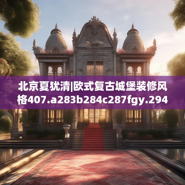 北京夏犹清|欧式复古城堡装修风格407.a283b284c287fgy.294cvcx