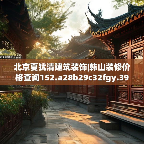 北京夏犹清建筑装饰|韩山装修价格查询152.a28b29c32fgy.39wew