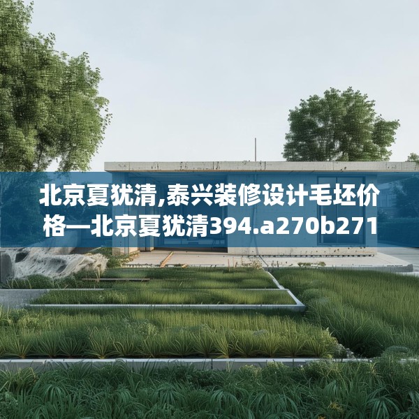 北京夏犹清,泰兴装修设计毛坯价格—北京夏犹清394.a270b271c274fgy.281dewqe