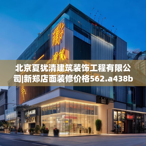 北京夏犹清建筑装饰工程有限公司|新郑店面装修价格562.a438b439c442fgy.449htyj