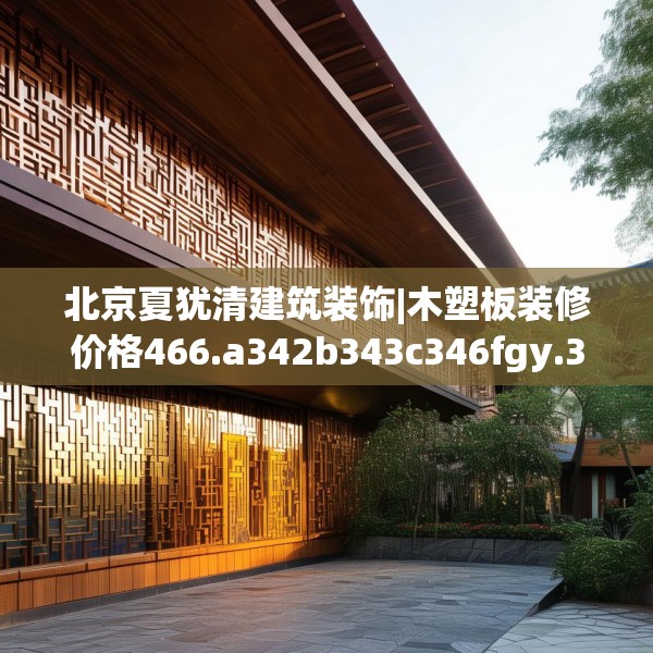 北京夏犹清建筑装饰|木塑板装修价格466.a342b343c346fgy.353dewqe
