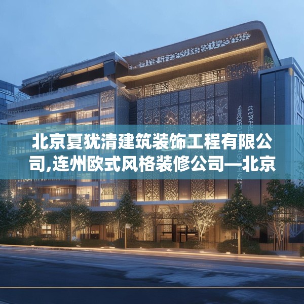 北京夏犹清建筑装饰工程有限公司,连州欧式风格装修公司—北京夏犹清建筑装饰工程有限公司226.a102b103c106fgy.113sdA