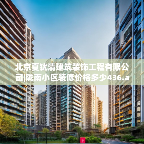 北京夏犹清建筑装饰工程有限公司|陇南小区装修价格多少436.a312b313c316fgy.323htyj